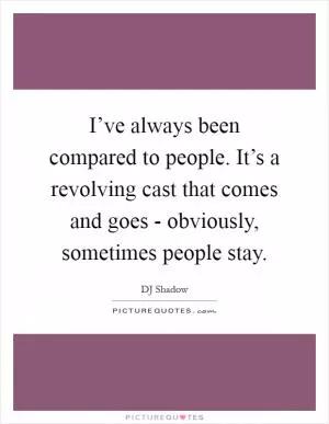 I’ve always been compared to people. It’s a revolving cast that comes and goes - obviously, sometimes people stay Picture Quote #1