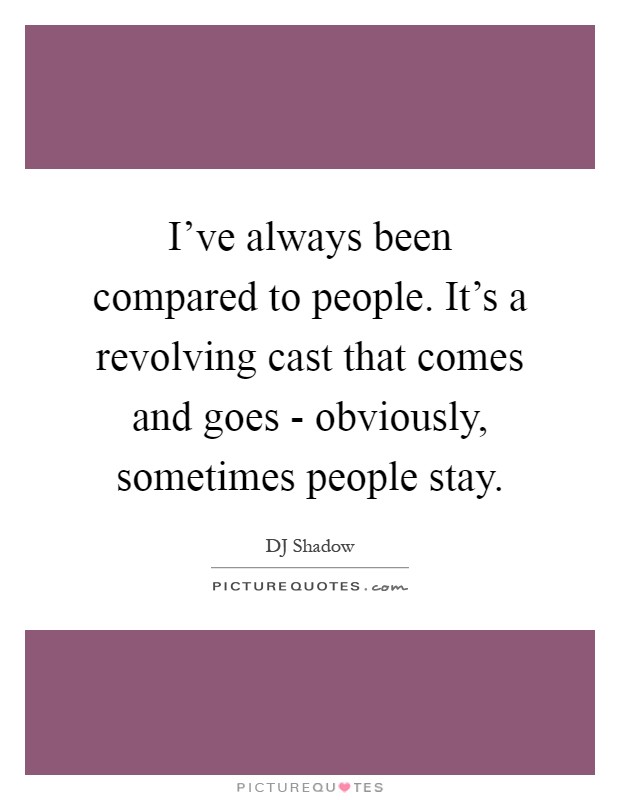 I've always been compared to people. It's a revolving cast that comes and goes - obviously, sometimes people stay Picture Quote #1