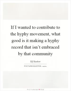If I wanted to contribute to the hyphy movement, what good is it making a hyphy record that isn’t embraced by that community Picture Quote #1