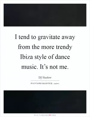 I tend to gravitate away from the more trendy Ibiza style of dance music. It’s not me Picture Quote #1