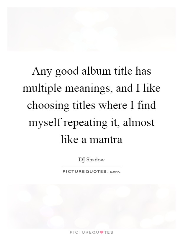 Any good album title has multiple meanings, and I like choosing titles where I find myself repeating it, almost like a mantra Picture Quote #1