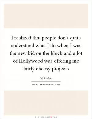 I realized that people don’t quite understand what I do when I was the new kid on the block and a lot of Hollywood was offering me fairly cheesy projects Picture Quote #1