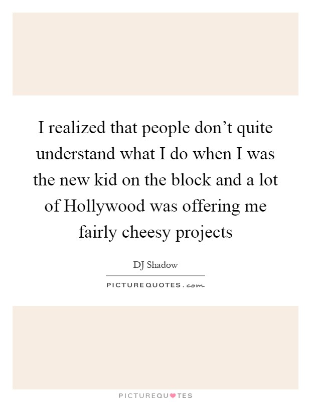 I realized that people don't quite understand what I do when I was the new kid on the block and a lot of Hollywood was offering me fairly cheesy projects Picture Quote #1