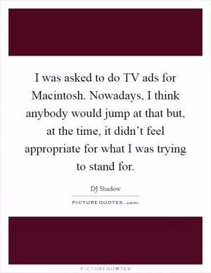 I was asked to do TV ads for Macintosh. Nowadays, I think anybody would jump at that but, at the time, it didn’t feel appropriate for what I was trying to stand for Picture Quote #1