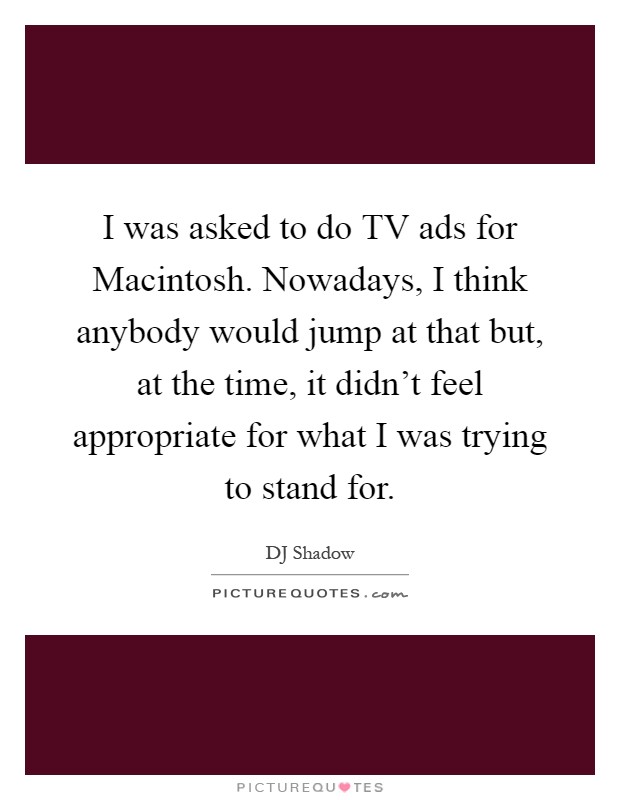 I was asked to do TV ads for Macintosh. Nowadays, I think anybody would jump at that but, at the time, it didn't feel appropriate for what I was trying to stand for Picture Quote #1