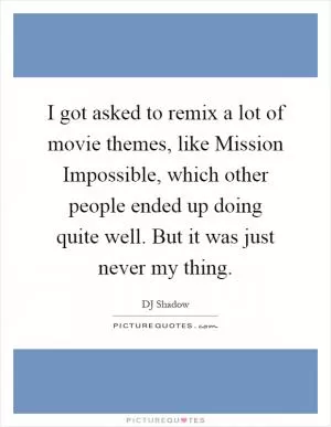I got asked to remix a lot of movie themes, like Mission Impossible, which other people ended up doing quite well. But it was just never my thing Picture Quote #1