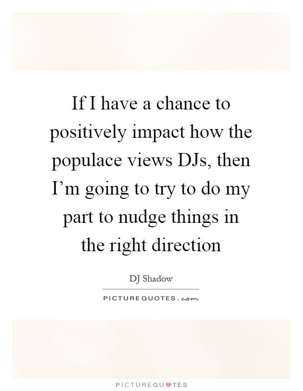 If I have a chance to positively impact how the populace views DJs, then I'm going to try to do my part to nudge things in the right direction Picture Quote #1
