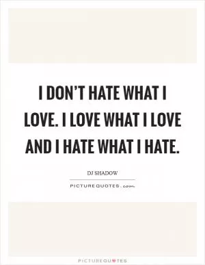 I don’t hate what I love. I love what I love and I hate what I hate Picture Quote #1