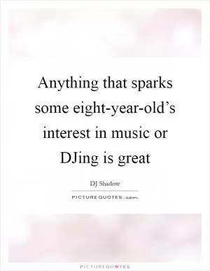 Anything that sparks some eight-year-old’s interest in music or DJing is great Picture Quote #1