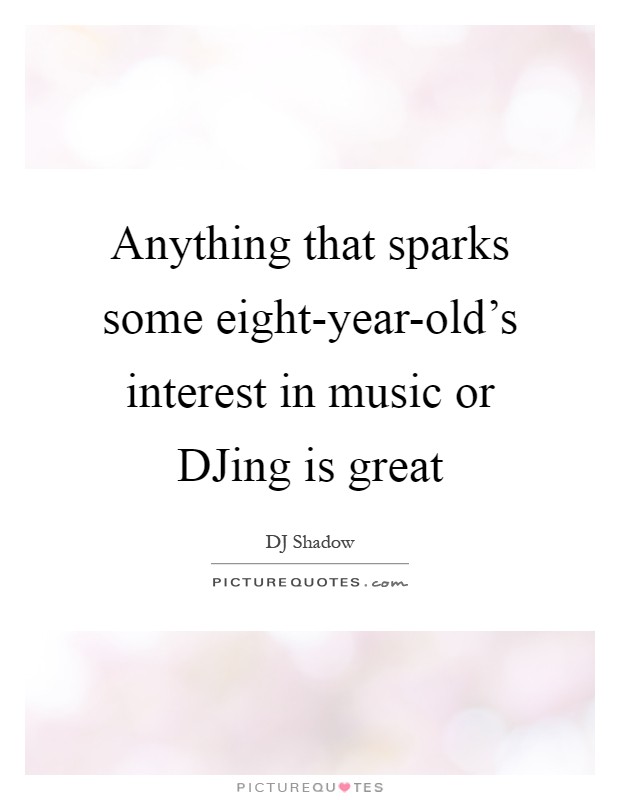 Anything that sparks some eight-year-old's interest in music or DJing is great Picture Quote #1