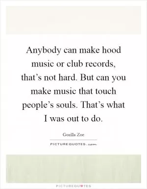 Anybody can make hood music or club records, that’s not hard. But can you make music that touch people’s souls. That’s what I was out to do Picture Quote #1