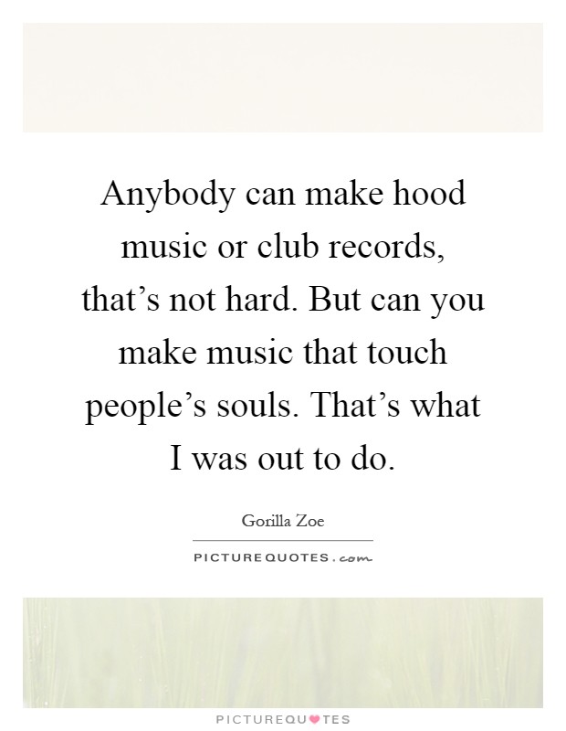 Anybody can make hood music or club records, that's not hard. But can you make music that touch people's souls. That's what I was out to do Picture Quote #1