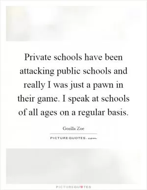 Private schools have been attacking public schools and really I was just a pawn in their game. I speak at schools of all ages on a regular basis Picture Quote #1