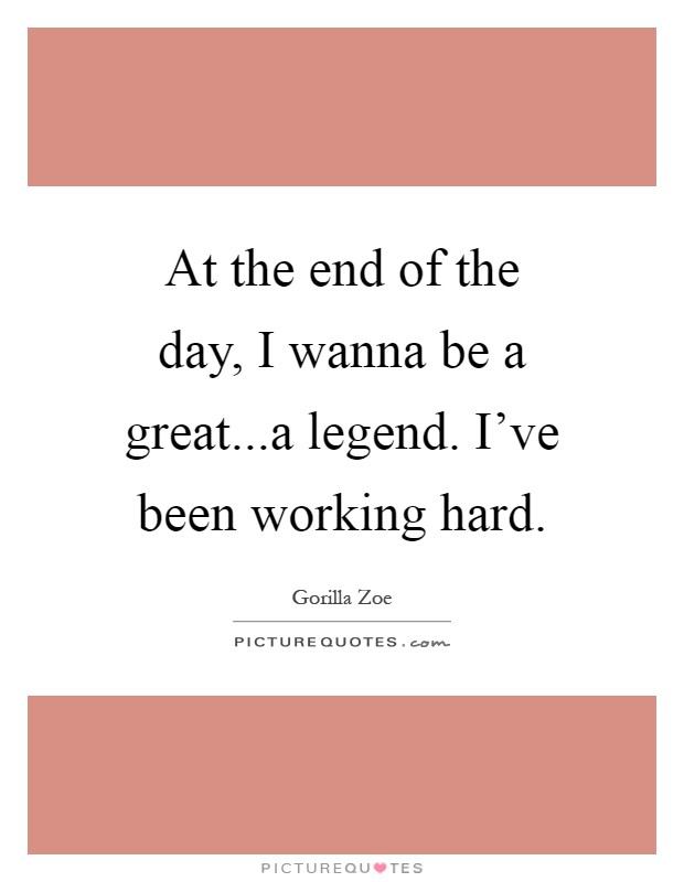 At the end of the day, I wanna be a great...a legend. I've been working hard Picture Quote #1