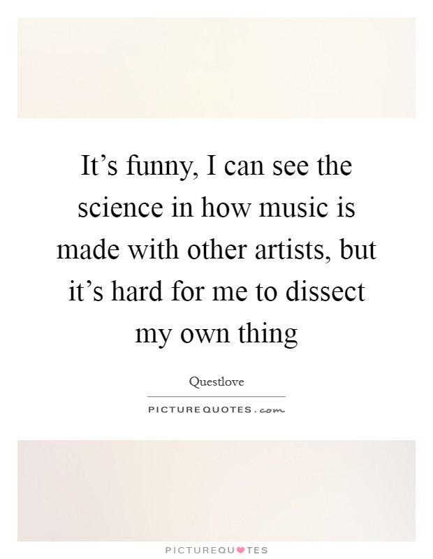 It's funny, I can see the science in how music is made with other artists, but it's hard for me to dissect my own thing Picture Quote #1