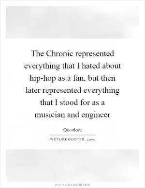 The Chronic represented everything that I hated about hip-hop as a fan, but then later represented everything that I stood for as a musician and engineer Picture Quote #1