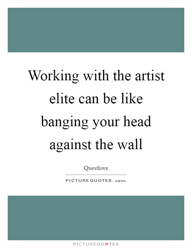 Working with the artist elite can be like banging your head against the wall Picture Quote #1