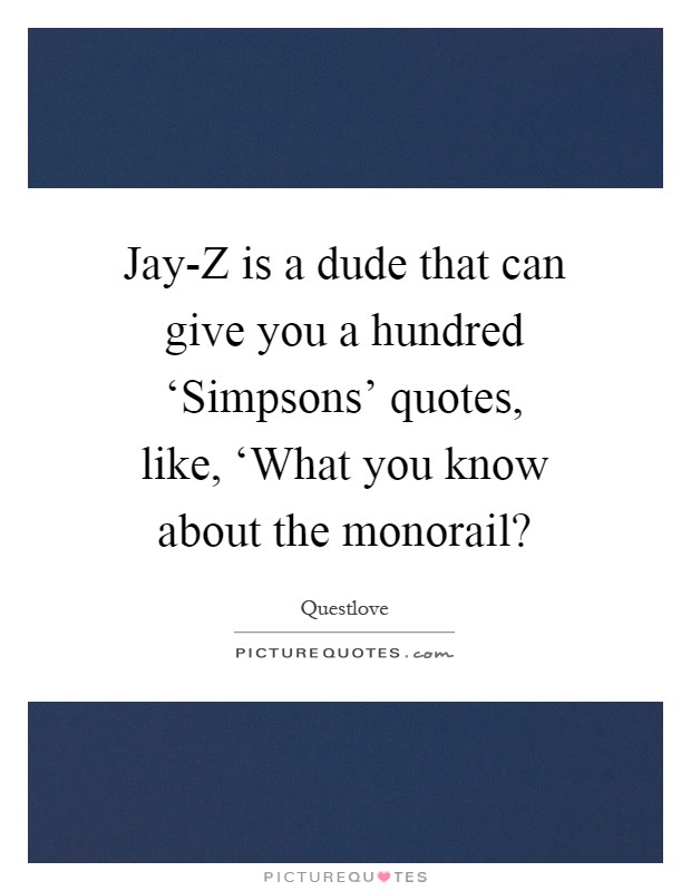 Jay-Z is a dude that can give you a hundred ‘Simpsons' quotes, like, ‘What you know about the monorail? Picture Quote #1