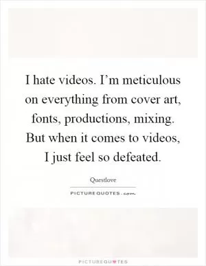 I hate videos. I’m meticulous on everything from cover art, fonts, productions, mixing. But when it comes to videos, I just feel so defeated Picture Quote #1