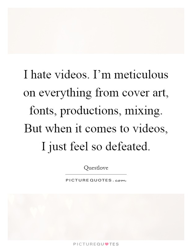 I hate videos. I'm meticulous on everything from cover art, fonts, productions, mixing. But when it comes to videos, I just feel so defeated Picture Quote #1