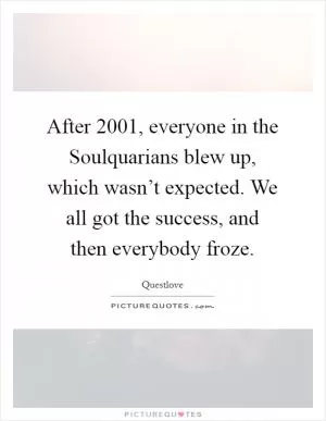 After 2001, everyone in the Soulquarians blew up, which wasn’t expected. We all got the success, and then everybody froze Picture Quote #1