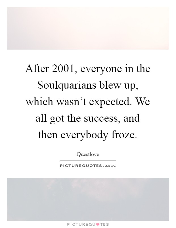 After 2001, everyone in the Soulquarians blew up, which wasn't expected. We all got the success, and then everybody froze Picture Quote #1