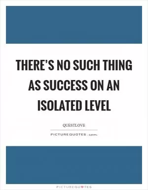There’s no such thing as success on an isolated level Picture Quote #1
