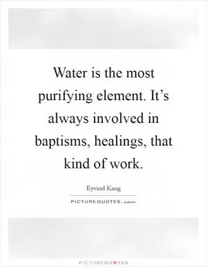 Water is the most purifying element. It’s always involved in baptisms, healings, that kind of work Picture Quote #1