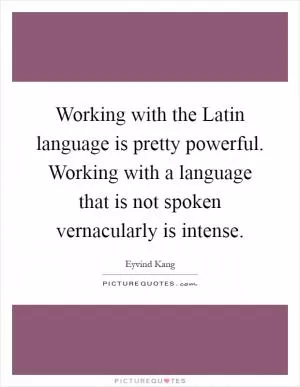 Working with the Latin language is pretty powerful. Working with a language that is not spoken vernacularly is intense Picture Quote #1