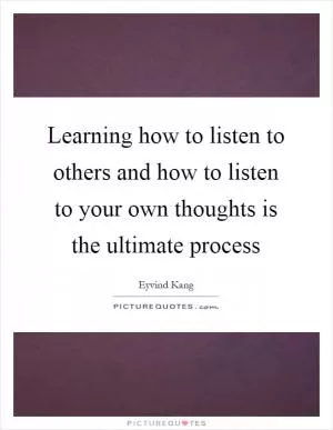 Learning how to listen to others and how to listen to your own thoughts is the ultimate process Picture Quote #1