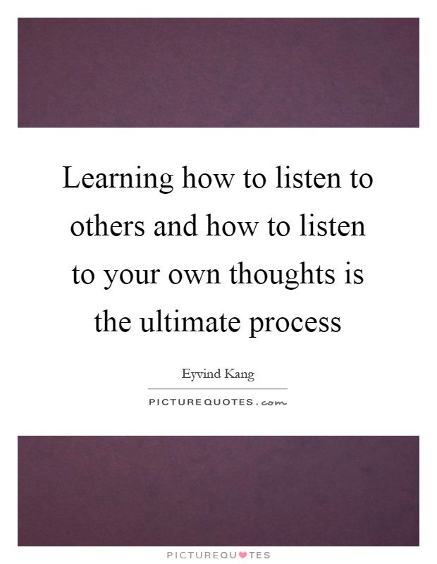 Learning how to listen to others and how to listen to your own thoughts is the ultimate process Picture Quote #1