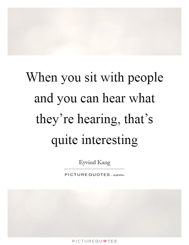 When you sit with people and you can hear what they're hearing, that's quite interesting Picture Quote #1