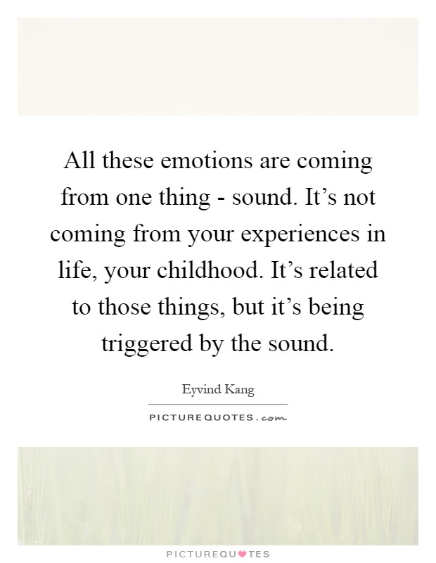 All these emotions are coming from one thing - sound. It's not coming from your experiences in life, your childhood. It's related to those things, but it's being triggered by the sound Picture Quote #1