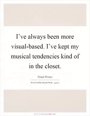 I’ve always been more visual-based. I’ve kept my musical tendencies kind of in the closet Picture Quote #1