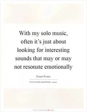 With my solo music, often it’s just about looking for interesting sounds that may or may not resonate emotionally Picture Quote #1