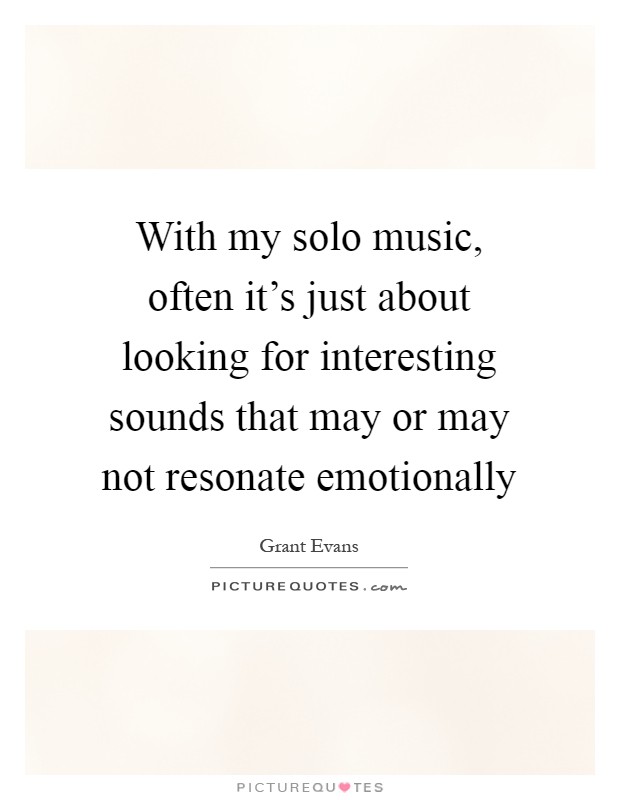With my solo music, often it's just about looking for interesting sounds that may or may not resonate emotionally Picture Quote #1