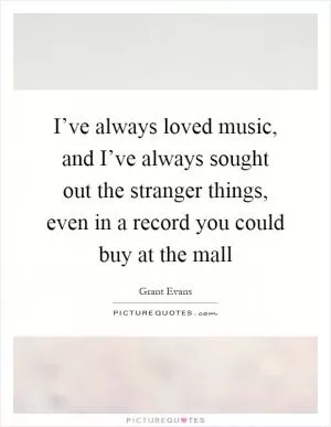 I’ve always loved music, and I’ve always sought out the stranger things, even in a record you could buy at the mall Picture Quote #1