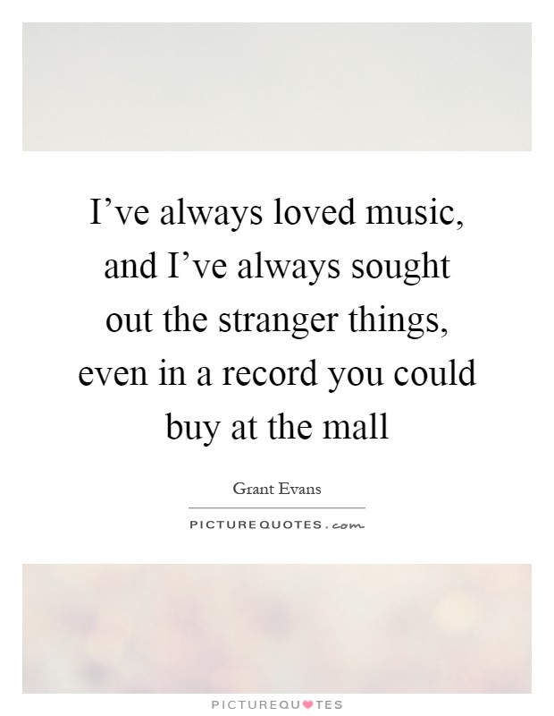 I've always loved music, and I've always sought out the stranger things, even in a record you could buy at the mall Picture Quote #1