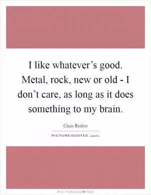 I like whatever’s good. Metal, rock, new or old - I don’t care, as long as it does something to my brain Picture Quote #1