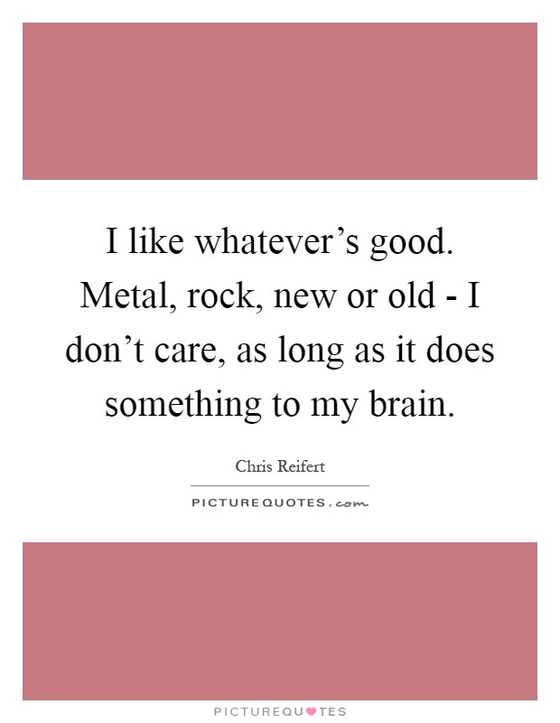 I like whatever's good. Metal, rock, new or old - I don't care, as long as it does something to my brain Picture Quote #1