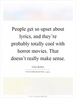 People get so upset about lyrics, and they’re probably totally cool with horror movies. That doesn’t really make sense Picture Quote #1