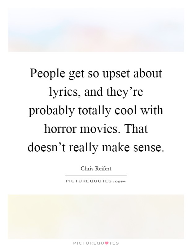 People get so upset about lyrics, and they're probably totally cool with horror movies. That doesn't really make sense Picture Quote #1