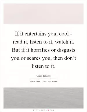 If it entertains you, cool - read it, listen to it, watch it. But if it horrifies or disgusts you or scares you, then don’t listen to it Picture Quote #1