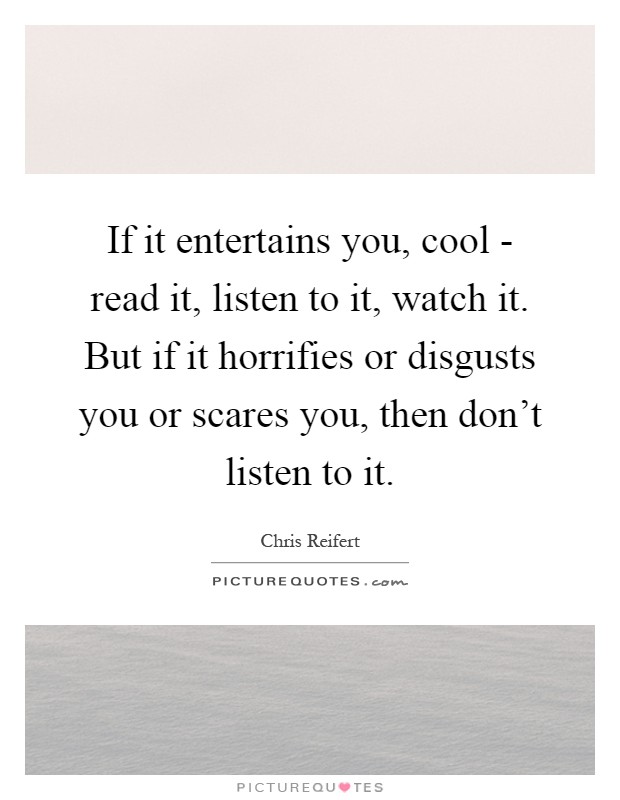 If it entertains you, cool - read it, listen to it, watch it. But if it horrifies or disgusts you or scares you, then don't listen to it Picture Quote #1