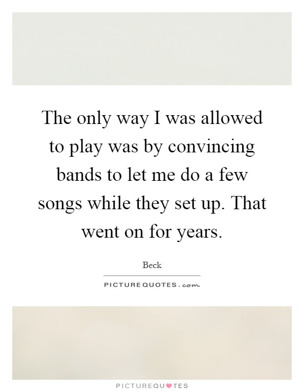 The only way I was allowed to play was by convincing bands to let me do a few songs while they set up. That went on for years Picture Quote #1