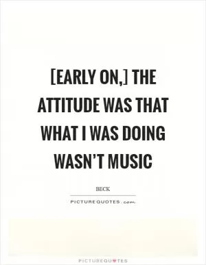 [Early on,] the attitude was that what I was doing wasn’t music Picture Quote #1