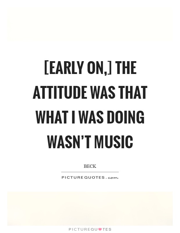 [Early on,] the attitude was that what I was doing wasn't music Picture Quote #1