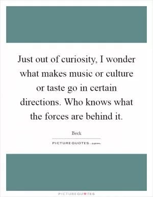 Just out of curiosity, I wonder what makes music or culture or taste go in certain directions. Who knows what the forces are behind it Picture Quote #1