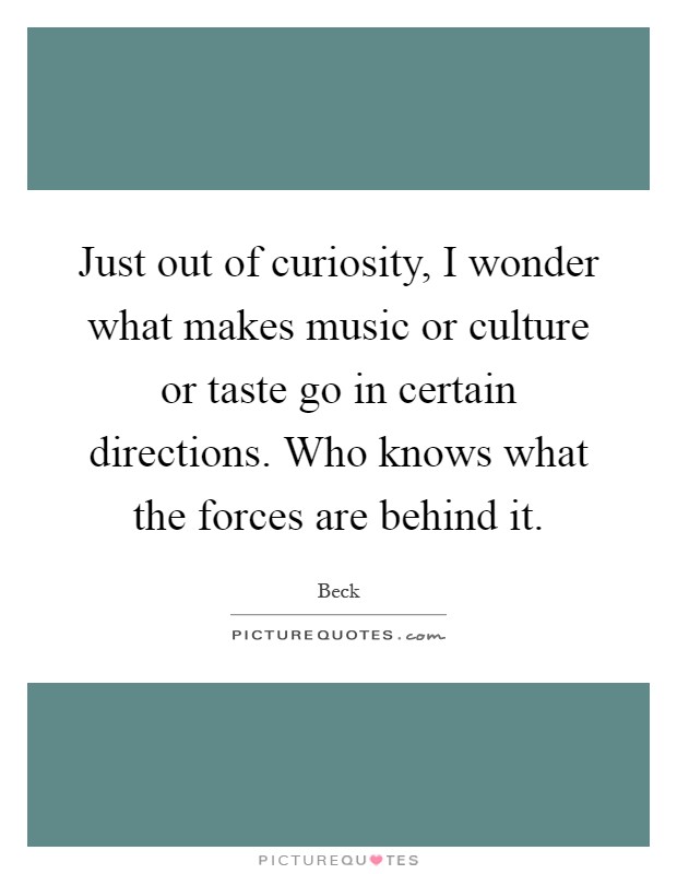 Just out of curiosity, I wonder what makes music or culture or taste go in certain directions. Who knows what the forces are behind it Picture Quote #1