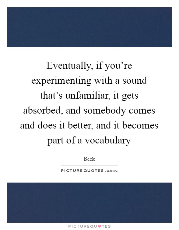Eventually, if you're experimenting with a sound that's unfamiliar, it gets absorbed, and somebody comes and does it better, and it becomes part of a vocabulary Picture Quote #1